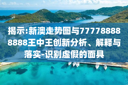 揭示:新澳走勢(shì)圖與777788888888王中王創(chuàng)新分析、解釋與落實(shí)-識(shí)別虛假的面具