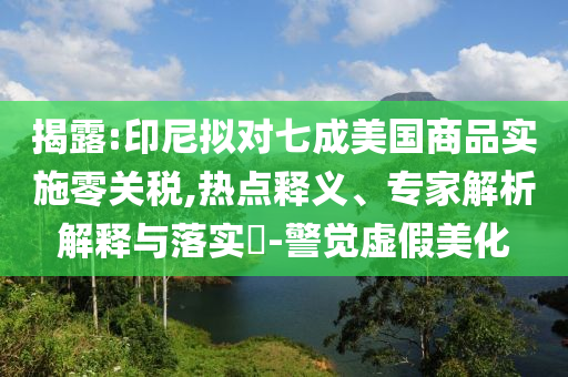 揭露:印尼擬對(duì)七成美國(guó)商品實(shí)施零關(guān)稅,熱點(diǎn)釋義、專家解析解釋與落實(shí)?-警覺(jué)虛假美化