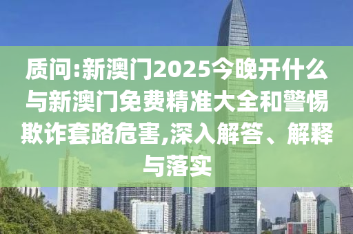 質(zhì)問:新澳門2025今晚開什么與新澳門免費精準大全和警惕欺詐套路危害,深入解答、解釋與落實