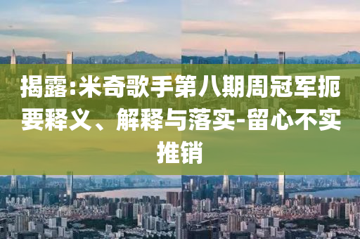 揭露:米奇歌手第八期周冠軍扼要釋義、解釋與落實-留心不實推銷