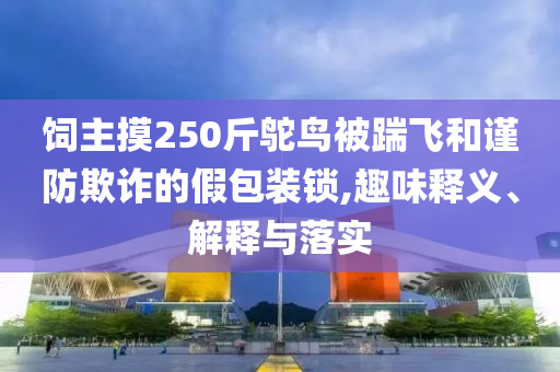 飼主摸250斤鴕鳥被踹飛和謹防欺詐的假包裝鎖,趣味釋義、解釋與落實