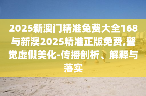 2025新澳門(mén)精準(zhǔn)免費(fèi)大全168與新澳2025精準(zhǔn)正版免費(fèi),警覺(jué)虛假美化-傳播剖析、解釋與落實(shí)