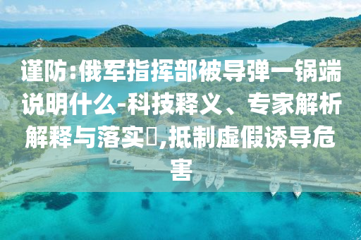 謹(jǐn)防:俄軍指揮部被導(dǎo)彈一鍋端說明什么-科技釋義、專家解析解釋與落實(shí)?,抵制虛假誘導(dǎo)危害