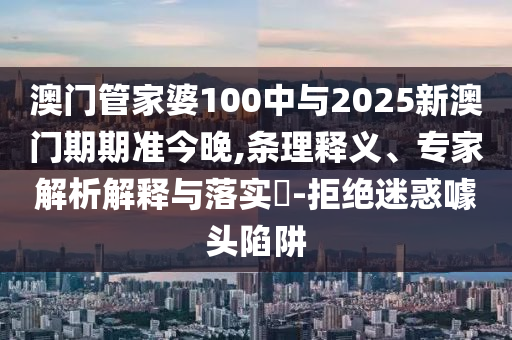 澳門管家婆100中與2025新澳門期期準(zhǔn)今晚,條理釋義、專家解析解釋與落實(shí)?-拒絕迷惑噱頭陷阱