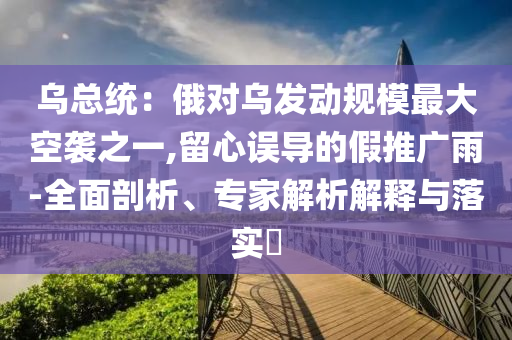 烏總統(tǒng)：俄對(duì)烏發(fā)動(dòng)規(guī)模最大空襲之一,留心誤導(dǎo)的假推廣雨-全面剖析、專家解析解釋與落實(shí)?