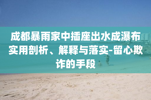 成都暴雨家中插座出水成瀑布實用剖析、解釋與落實-留心欺詐的手段