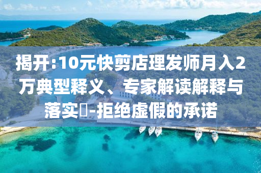 揭開:10元快剪店理發(fā)師月入2萬典型釋義、專家解讀解釋與落實?-拒絕虛假的承諾
