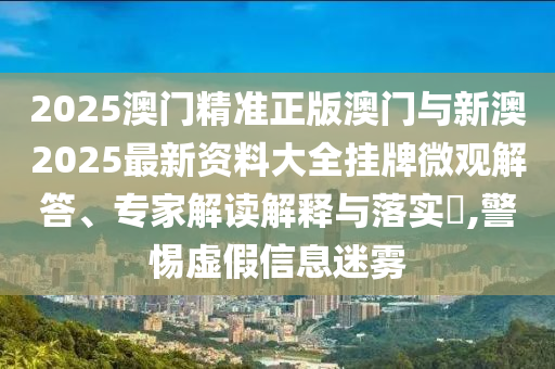 2025澳門精準(zhǔn)正版澳門與新澳2025最新資料大全掛牌微觀解答、專家解讀解釋與落實(shí)?,警惕虛假信息迷霧