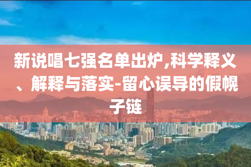 新說唱七強名單出爐,科學釋義、解釋與落實-留心誤導的假幌子鏈