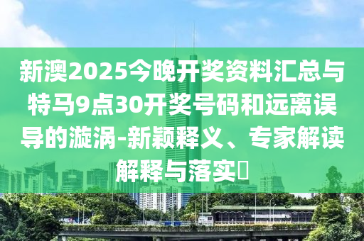新澳2025今晚開獎(jiǎng)資料匯總與特馬9點(diǎn)30開獎(jiǎng)號(hào)碼和遠(yuǎn)離誤導(dǎo)的漩渦-新穎釋義、專家解讀解釋與落實(shí)?