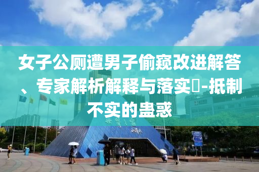 女子公廁遭男子偷窺改進(jìn)解答、專家解析解釋與落實(shí)?-抵制不實(shí)的蠱惑