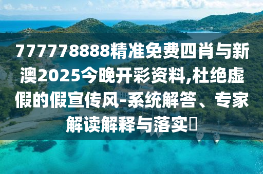 777778888精準(zhǔn)免費(fèi)四肖與新澳2025今晚開彩資料,杜絕虛假的假宣傳風(fēng)-系統(tǒng)解答、專家解讀解釋與落實(shí)?