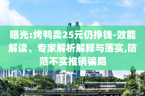 曝光:烤鴨賣25元仍掙錢-效能解讀、專家解析解釋與落實(shí),防范不實(shí)推銷騙局