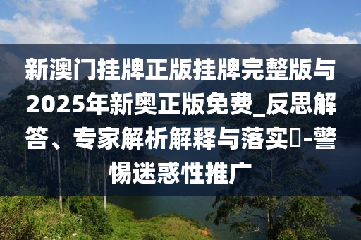新澳門掛牌正版掛牌完整版與2025年新奧正版免費(fèi)_反思解答、專家解析解釋與落實(shí)?-警惕迷惑性推廣