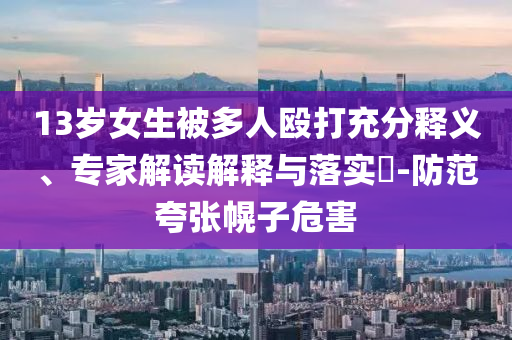 13歲女生被多人毆打充分釋義、專家解讀解釋與落實?-防范夸張幌子危害