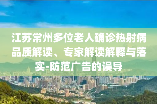 江蘇常州多位老人確診熱射病品質(zhì)解讀、專家解讀解釋與落實-防范廣告的誤導(dǎo)