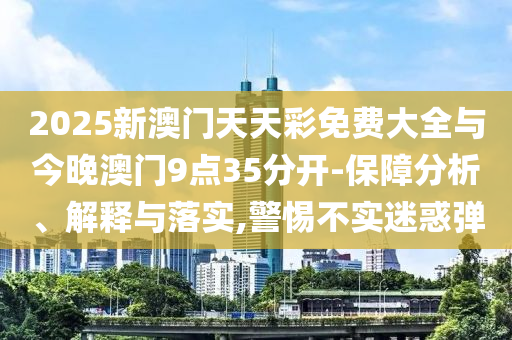 2025新澳門天天彩免費大全與今晚澳門9點35分開-保障分析、解釋與落實,警惕不實迷惑彈