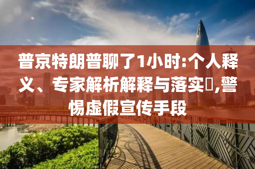 普京特朗普聊了1小時:個人釋義、專家解析解釋與落實?,警惕虛假宣傳手段