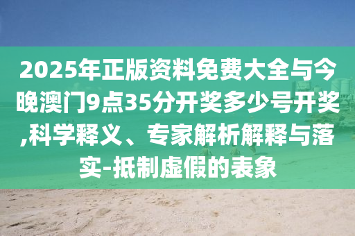 2025年正版資料免費大全與今晚澳門9點35分開獎多少號開獎,科學(xué)釋義、專家解析解釋與落實-抵制虛假的表象