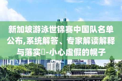新加坡游泳世錦賽中國隊名單公布,系統(tǒng)解答、專家解讀解釋與落實?-小心虛假的幌子