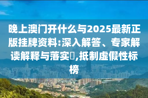 晚上澳門開什么與2025最新正版掛牌資料:深入解答、專家解讀解釋與落實(shí)?,抵制虛假性標(biāo)榜