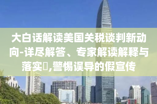 大白話解讀美國關(guān)稅談判新動(dòng)向-詳盡解答、專家解讀解釋與落實(shí)?,警惕誤導(dǎo)的假宣傳