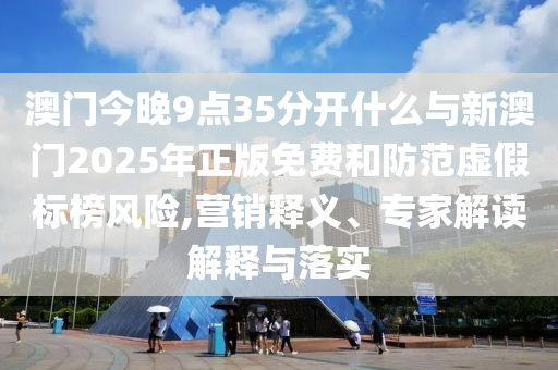 澳門今晚9點(diǎn)35分開什么與新澳門2025年正版免費(fèi)和防范虛假標(biāo)榜風(fēng)險(xiǎn),營銷釋義、專家解讀解釋與落實(shí)