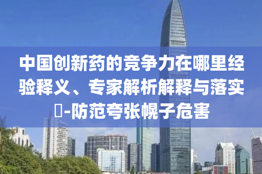 中國創(chuàng)新藥的競(jìng)爭(zhēng)力在哪里經(jīng)驗(yàn)釋義、專家解析解釋與落實(shí)?-防范夸張幌子危害