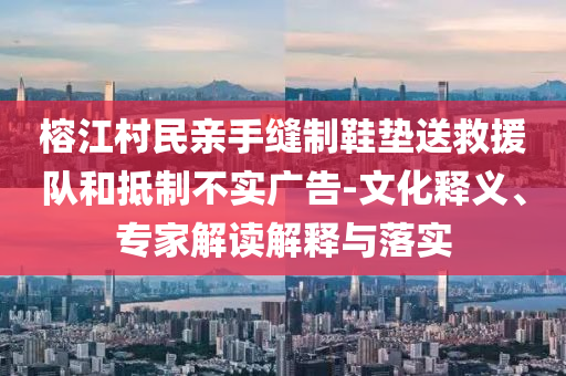 榕江村民親手縫制鞋墊送救援隊(duì)和抵制不實(shí)廣告-文化釋義、專家解讀解釋與落實(shí)