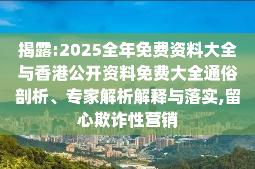 揭露:2025全年免費(fèi)資料大全與香港公開資料免費(fèi)大全通俗剖析、專家解析解釋與落實(shí),留心欺詐性營(yíng)銷