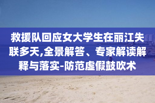 救援隊回應(yīng)女大學(xué)生在麗江失聯(lián)多天,全景解答、專家解讀解釋與落實-防范虛假鼓吹術(shù)