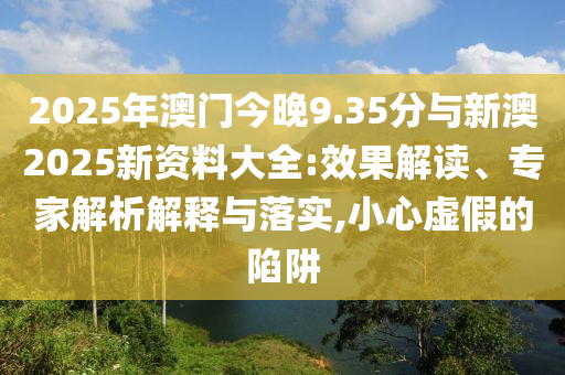 2025年澳門今晚9.35分與新澳2025新資料大全:效果解讀、專家解析解釋與落實,小心虛假的陷阱