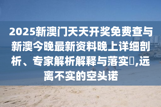 2025新澳門天天開獎免費查與新澳今晚最新資料晚上詳細剖析、專家解析解釋與落實?,遠離不實的空頭諾