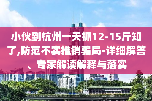 小伙到杭州一天抓12-15斤知了,防范不實推銷騙局-詳細解答、專家解讀解釋與落實