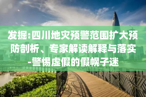 發(fā)掘:四川地災(zāi)預(yù)警范圍擴大預(yù)防剖析、專家解讀解釋與落實-警惕虛假的假幌子迷