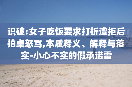 識破:女子吃飯要求打折遭拒后拍桌怒罵,本質(zhì)釋義、解釋與落實-小心不實的假承諾雷