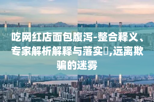 吃網(wǎng)紅店面包腹瀉-整合釋義、專家解析解釋與落實(shí)?,遠(yuǎn)離欺騙的迷霧
