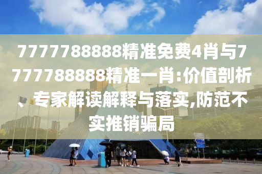 7777788888精準免費4肖與7777788888精準一肖:價值剖析、專家解讀解釋與落實,防范不實推銷騙局