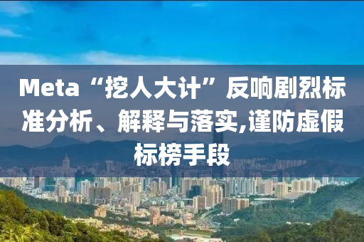 Meta“挖人大計”反響劇烈標準分析、解釋與落實,謹防虛假標榜手段
