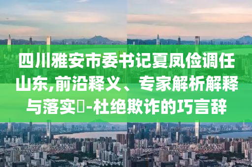 四川雅安市委書記夏鳳儉調(diào)任山東,前沿釋義、專家解析解釋與落實(shí)?-杜絕欺詐的巧言辭