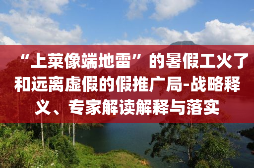 “上菜像端地雷”的暑假工火了和遠(yuǎn)離虛假的假推廣局-戰(zhàn)略釋義、專家解讀解釋與落實(shí)