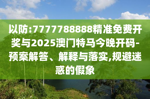 以防:7777788888精準(zhǔn)免費(fèi)開(kāi)獎(jiǎng)與2025澳門特馬今晚開(kāi)碼-預(yù)案解答、解釋與落實(shí),規(guī)避迷惑的假象