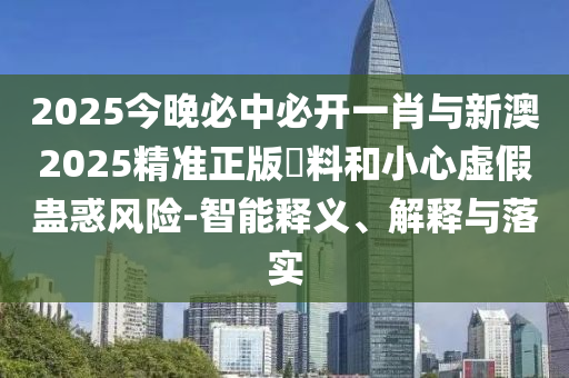 2025今晚必中必開(kāi)一肖與新澳2025精準(zhǔn)正版資料和小心虛假蠱惑風(fēng)險(xiǎn)-智能釋義、解釋與落實(shí)