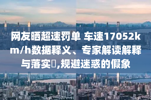 網(wǎng)友曬超速罰單 車速17052km/h數(shù)據(jù)釋義、專家解讀解釋與落實(shí)?,規(guī)避迷惑的假象