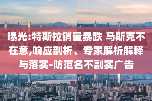 曝光:特斯拉銷量暴跌 馬斯克不在意,響應(yīng)剖析、專家解析解釋與落實(shí)-防范名不副實(shí)廣告