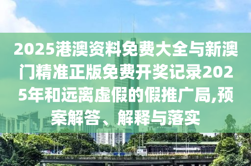 2025港澳資料免費大全與新澳門精準正版免費開獎記錄2025年和遠離虛假的假推廣局,預(yù)案解答、解釋與落實