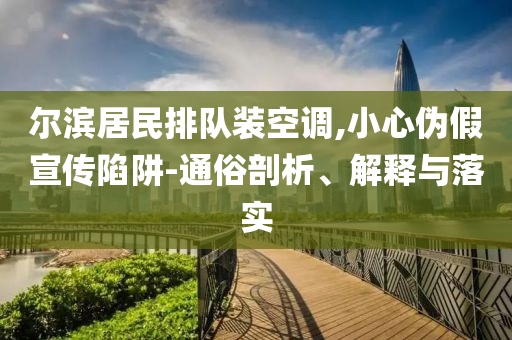 爾濱居民排隊(duì)裝空調(diào),小心偽假宣傳陷阱-通俗剖析、解釋與落實(shí)