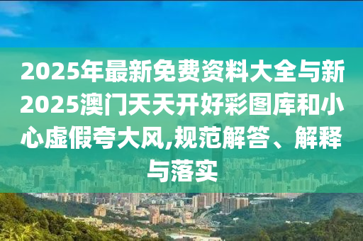2025年最新免費(fèi)資料大全與新2025澳門天天開好彩圖庫(kù)和小心虛假夸大風(fēng),規(guī)范解答、解釋與落實(shí)