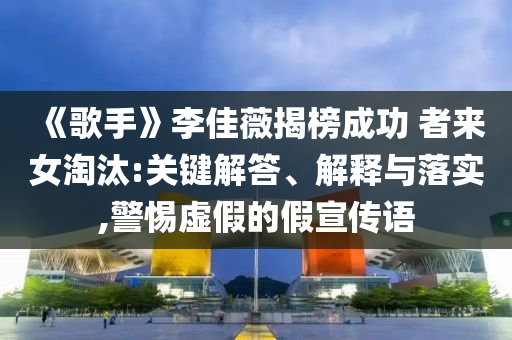 《歌手》李佳薇揭榜成功 者來(lái)女淘汰:關(guān)鍵解答、解釋與落實(shí),警惕虛假的假宣傳語(yǔ)