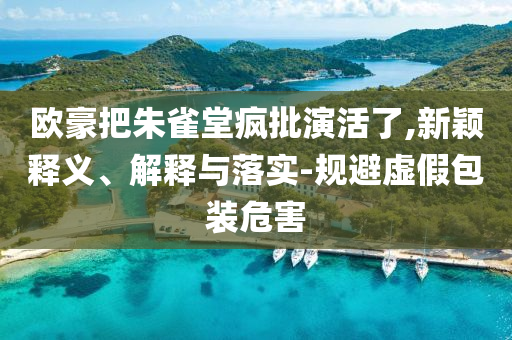 歐豪把朱雀堂瘋批演活了,新穎釋義、解釋與落實-規(guī)避虛假包裝危害